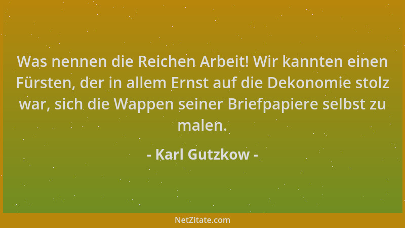 Karl Gutzkow - Was nennen die Reichen Arbeit! Wir kannten einen Fürsten, der in allem Ernst auf die Dekonomie stolz war, si...