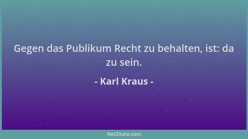 Karl Kraus - Gegen das Publikum Recht zu behalten, ist: da zu sein....