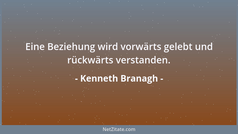 Kenneth Branagh - Eine Beziehung wird vorwärts gelebt und rückwärts verstanden....