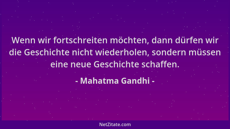 Mahatma Gandhi - Wenn wir fortschreiten möchten, dann dürfen wir die Geschichte nicht wiederholen, sondern müssen eine neue...