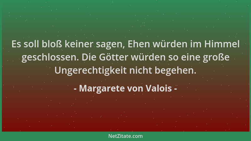 Margarete von Valois - Es soll bloß keiner sagen, Ehen würden im Himmel geschlossen. Die Götter würden so eine große Ungere...