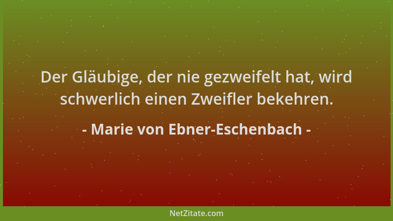Marie von Ebner-Eschenbach - Der Gläubige, der nie gezweifelt hat, wird schwerlich einen Zweifler bekehren....