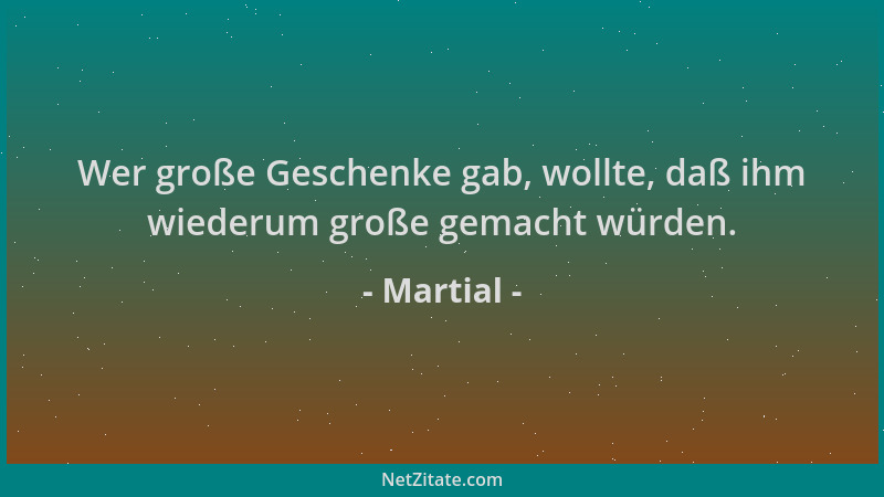 Martial - Wer große Geschenke gab, wollte, daß ihm wiederum große gemacht würden....
