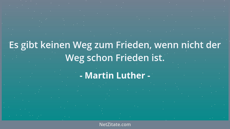 Martin Luther - Es gibt keinen Weg zum Frieden, wenn nicht der Weg schon Frieden ist....