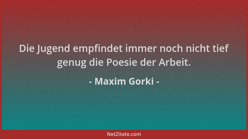 Maxim Gorki - Die Jugend empfindet immer noch nicht tief genug die Poesie der Arbeit....
