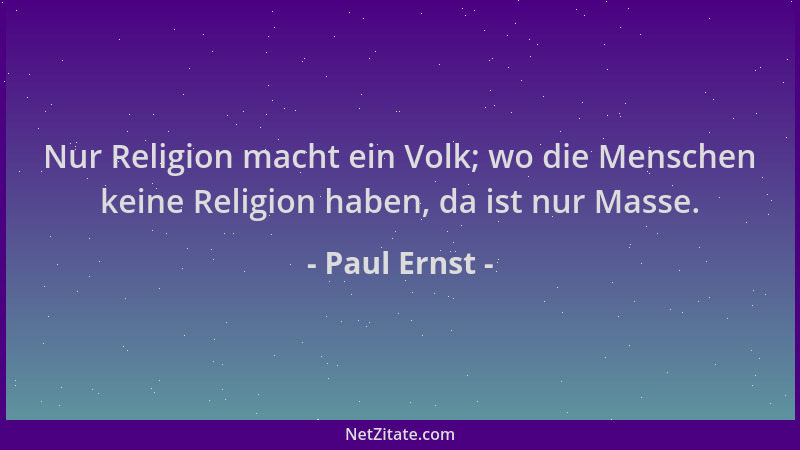 Paul Ernst - Nur Religion macht ein Volk; wo die Menschen keine Religion haben, da ist nur Masse....