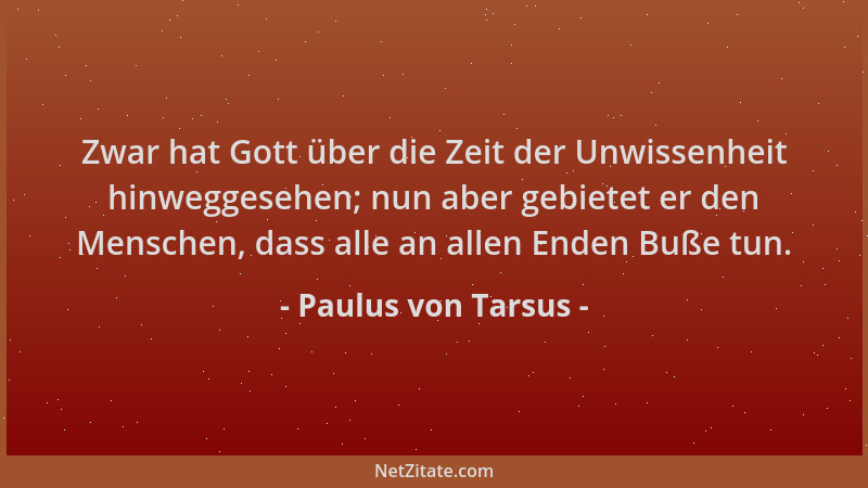Paulus von Tarsus - Zwar hat Gott über die Zeit der Unwissenheit hinweggesehen; nun aber gebietet er den Menschen, dass all...