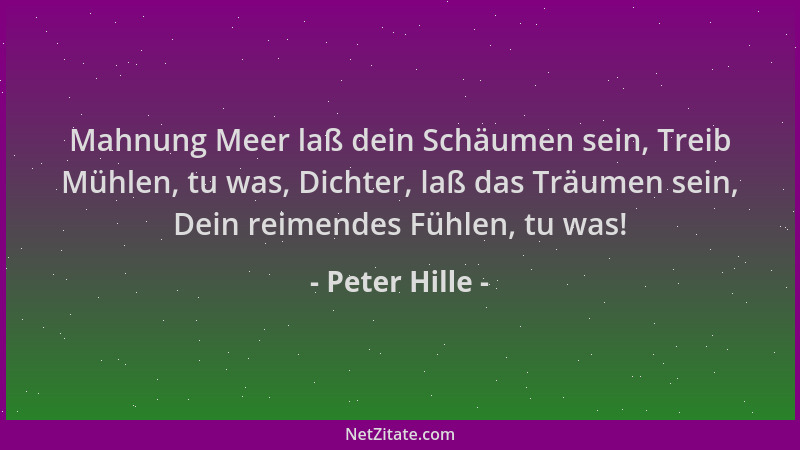 Peter Hille - Mahnung Meer laß dein Schäumen sein, Treib Mühlen, tu was, Dichter, laß das Träumen sein, Dein reimendes Fühl...