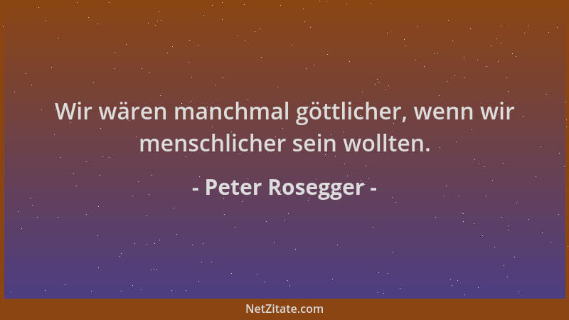 Peter Rosegger - Wir wären manchmal göttlicher, wenn wir menschlicher sein wollten....