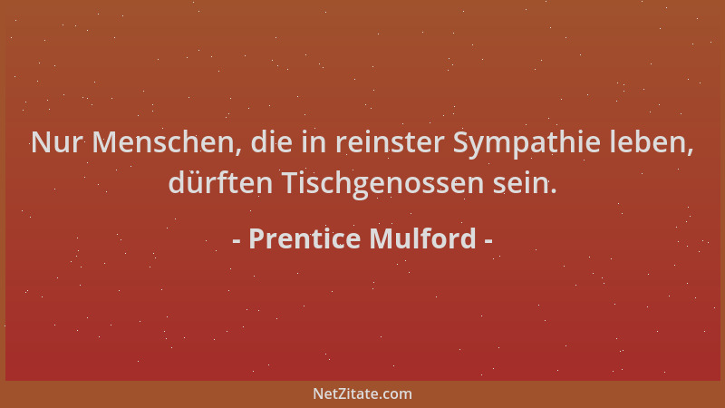 Prentice Mulford - Nur Menschen, die in reinster Sympathie leben, dürften Tischgenossen sein....