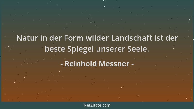 Reinhold Messner - Natur in der Form wilder Landschaft ist der beste Spiegel unserer Seele....