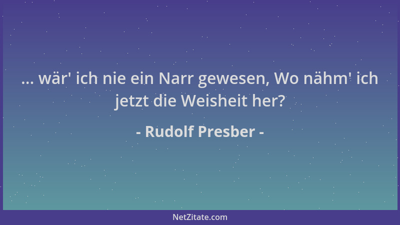 Rudolf Presber - ... wär ' ich nie ein Narr gewesen, Wo nähm ' ich jetzt die Weisheit her?...