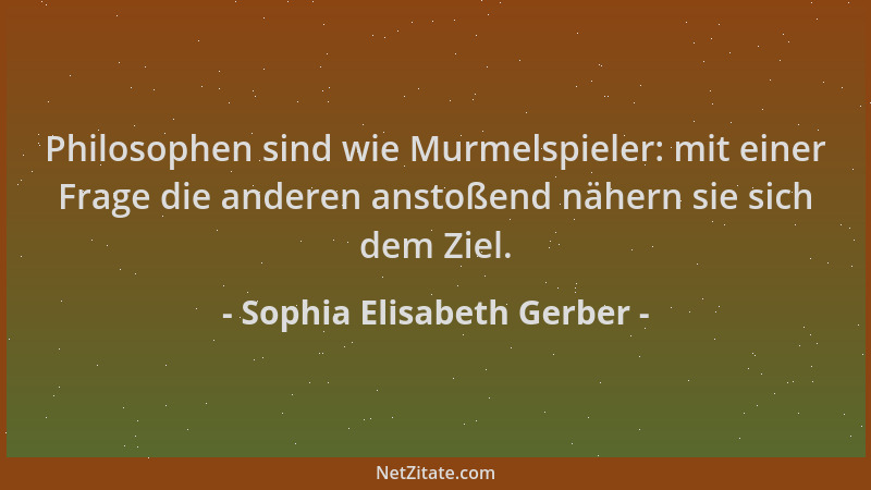 Sophia Elisabeth Gerber - Philosophen sind wie Murmelspieler: mit einer Frage die anderen anstoßend nähern sie sich dem Zie...