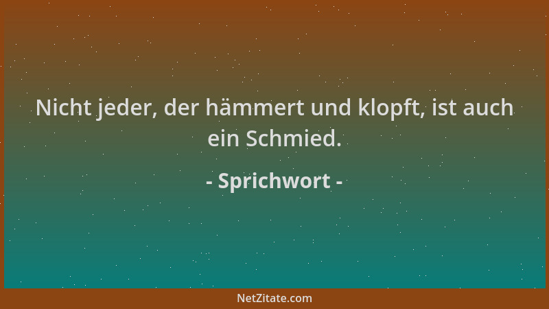 Sprichwort - Nicht jeder, der hämmert und klopft, ist auch ein Schmied....