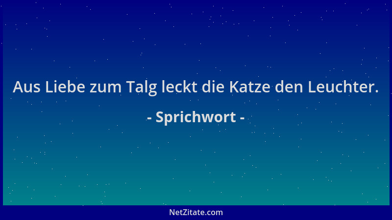 Sprichwort - Aus Liebe zum Talg leckt die Katze den Leuchter....