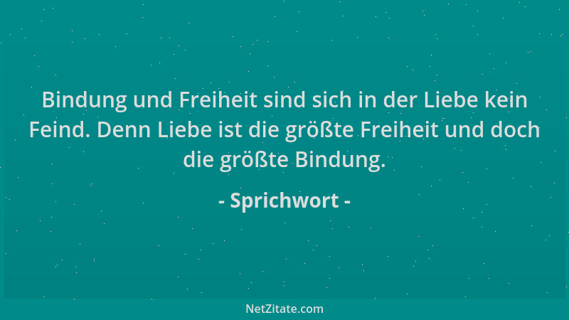 Sprichwort - Bindung und Freiheit sind sich in der Liebe kein Feind. Denn Liebe ist die größte Freiheit und doch die größte...