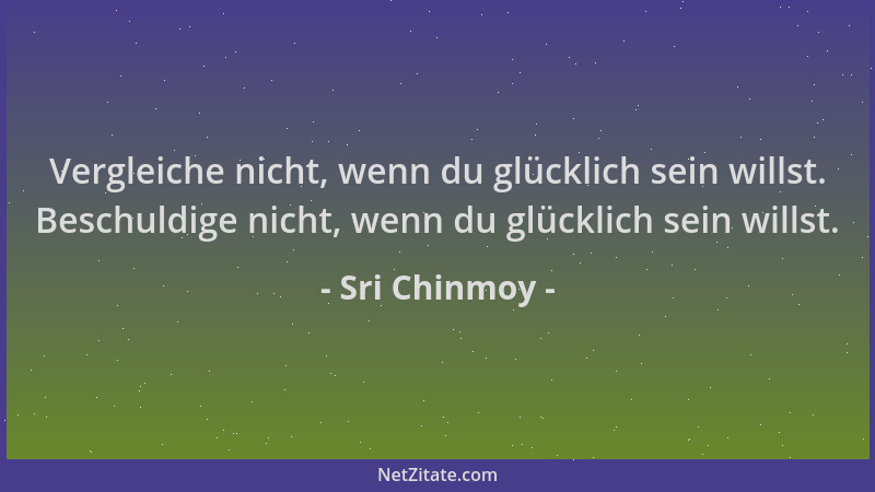 Sri Chinmoy - Vergleiche nicht, wenn du glücklich sein willst. Beschuldige nicht, wenn du glücklich sein willst....