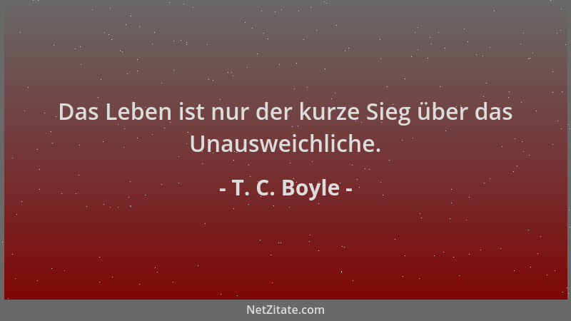 T. C. Boyle - Das Leben ist nur der kurze Sieg über das Unausweichliche....