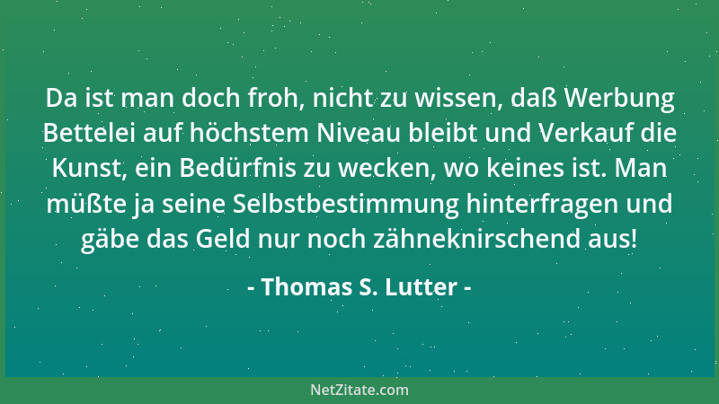 Thomas S. Lutter - Da ist man doch froh, nicht zu wissen, daß Werbung Bettelei auf höchstem Niveau bleibt und Verkauf die K...