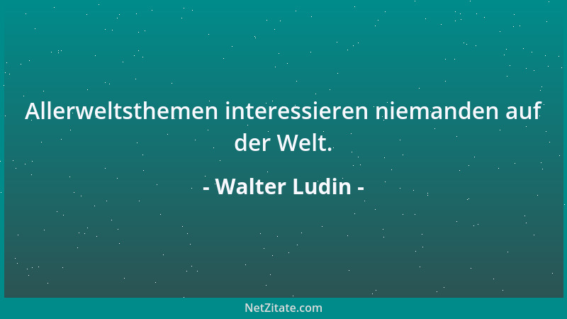 Walter Ludin - Allerweltsthemen interessieren niemanden auf der Welt....