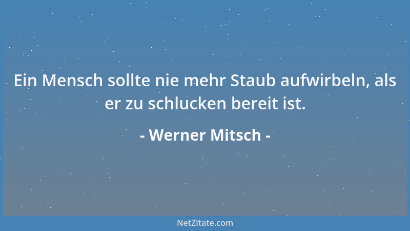 Werner Mitsch - Ein Mensch sollte nie mehr Staub aufwirbeln, als er zu schlucken bereit ist....