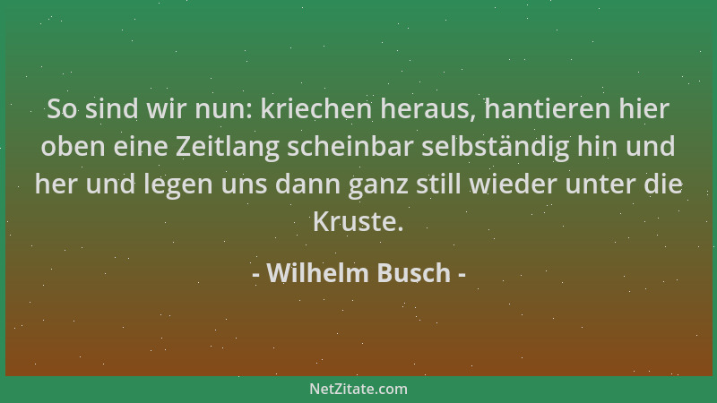 Wilhelm Busch - So sind wir nun: kriechen heraus, hantieren hier oben eine Zeitlang scheinbar selbständig hin und her und l...