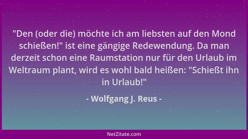Wolfgang J. Reus -  "Den (oder die) möchte ich am liebsten auf den Mond schießen! " ist eine gängige Redewendung. Da man derz...
