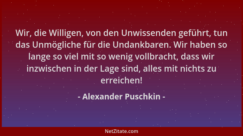 Alexander Puschkin - Wir, die Willigen, von den Unwissenden geführt, tun das Unmögliche für die Undankbaren. Wir haben so l...