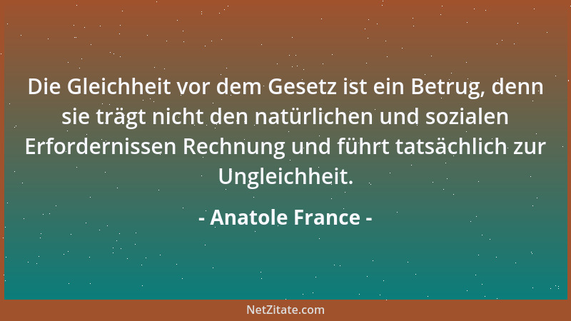Anatole France - Die Gleichheit vor dem Gesetz ist ein Betrug, denn sie trägt nicht den natürlichen und sozialen Erforderni...