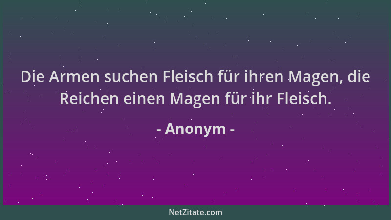 Anonym - Die Armen suchen Fleisch für ihren Magen, die Reichen einen Magen für ihr Fleisch....