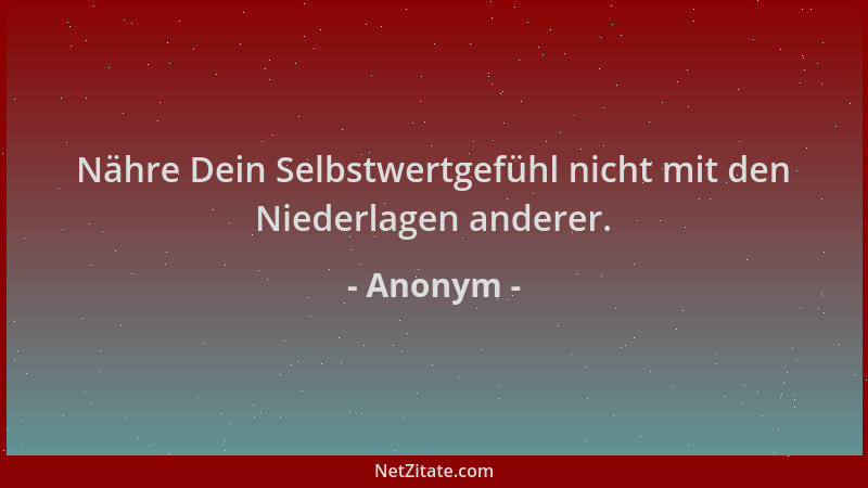 Anonym - Nähre Dein Selbstwertgefühl nicht mit den Niederlagen anderer....