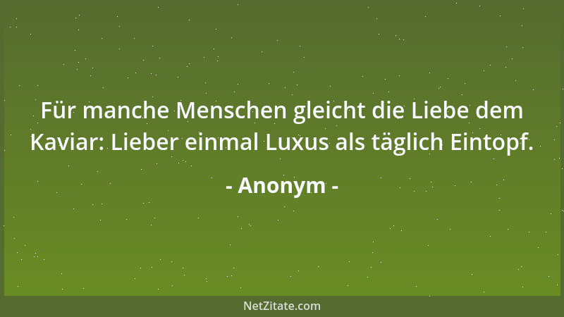 Anonym - Für manche Menschen gleicht die Liebe dem Kaviar: Lieber einmal Luxus als täglich Eintopf....