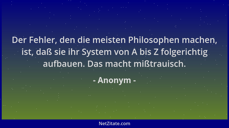 Anonym - Der Fehler, den die meisten Philosophen machen, ist, daß sie ihr System von A bis Z folgerichtig aufbauen. Das mac...
