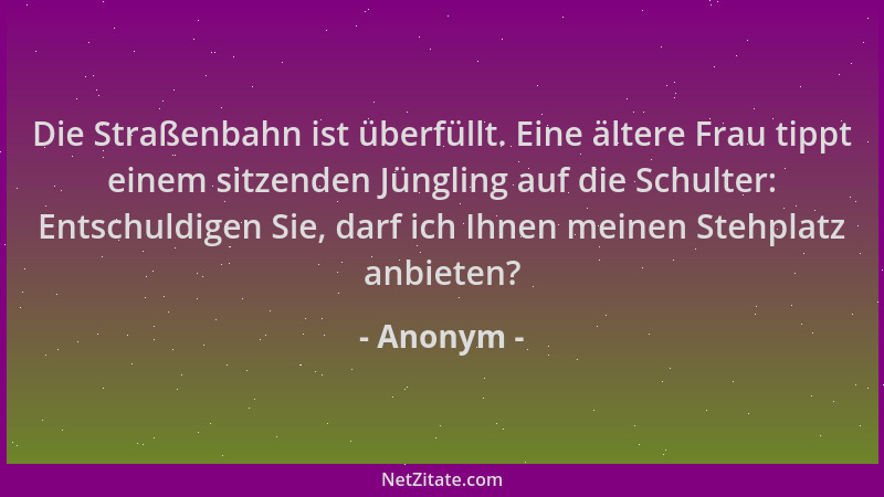 Anonym - Die Straßenbahn ist überfüllt. Eine ältere Frau tippt einem sitzenden Jüngling auf die Schulter: Entschuldigen Sie...
