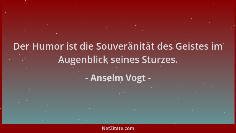 Anselm Vogt - Der Humor ist die Souveränität des Geistes im Augenblick seines Sturzes....