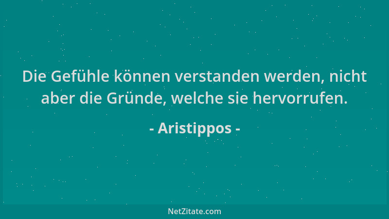 Aristippos - Die Gefühle können verstanden werden, nicht aber die Gründe, welche sie hervorrufen....