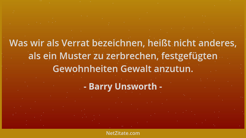 Barry Unsworth - Was wir als Verrat bezeichnen, heißt nicht anderes, als ein Muster zu zerbrechen, festgefügten Gewohnheite...