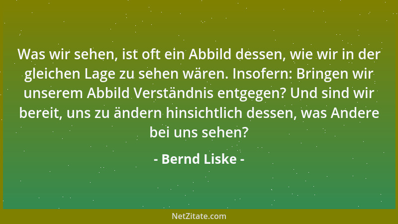 Bernd Liske - Was wir sehen, ist oft ein Abbild dessen, wie wir in der gleichen Lage zu sehen wären. Insofern: Bringen wir...