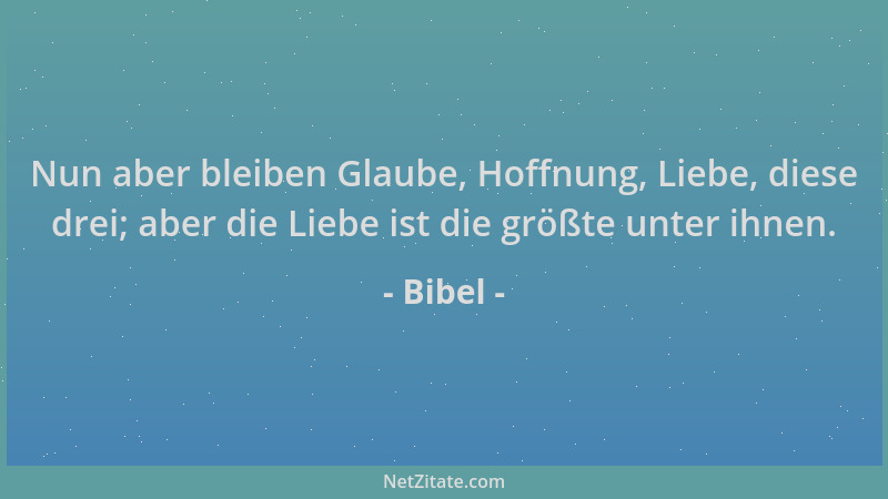 Bibel - Nun aber bleiben Glaube, Hoffnung, Liebe, diese drei; aber die Liebe ist die größte unter ihnen....