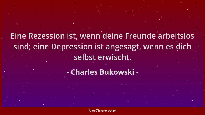 Charles Bukowski - Eine Rezession ist, wenn deine Freunde arbeitslos sind; eine Depression ist angesagt, wenn es dich selbs...