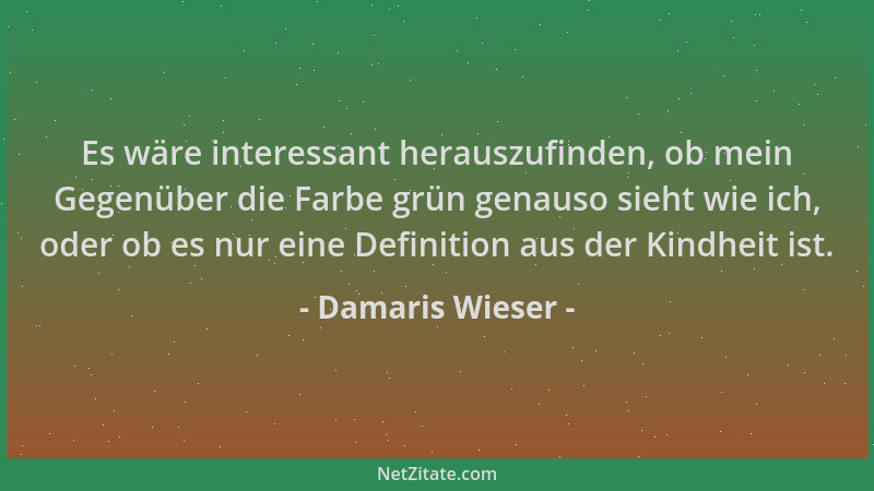 Damaris Wieser - Es wäre interessant herauszufinden, ob mein Gegenüber die Farbe grün genauso sieht wie ich, oder ob es nur...