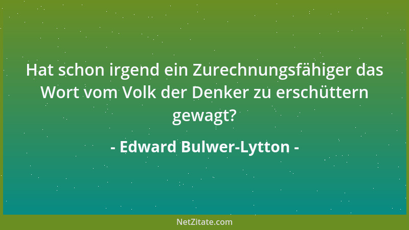 Edward Bulwer-Lytton - Hat schon irgend ein Zurechnungsfähiger das Wort vom Volk der Denker zu erschüttern gewagt?...