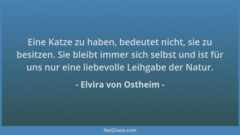 Elvira von Ostheim - Eine Katze zu haben, bedeutet nicht, sie zu besitzen. Sie bleibt immer sich selbst und ist für uns nur...