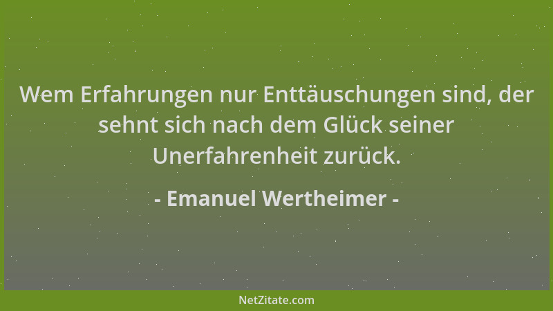 Emanuel Wertheimer - Wem Erfahrungen nur Enttäuschungen sind, der sehnt sich nach dem Glück seiner Unerfahrenheit zurück....