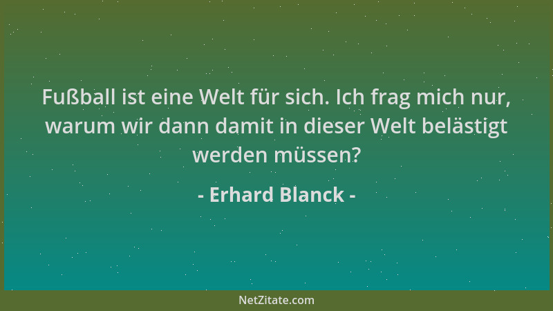 Erhard Blanck - Fußball ist eine Welt für sich. Ich frag mich nur, warum wir dann damit in dieser Welt belästigt werden müs...