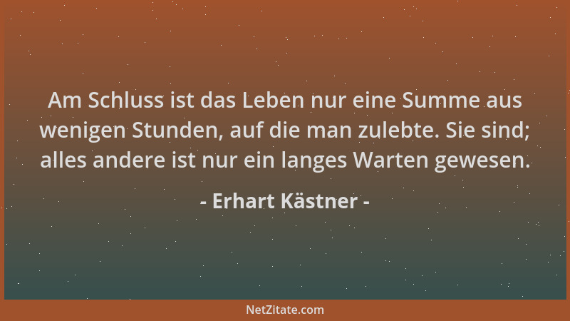 Erhart Kästner - Am Schluss ist das Leben nur eine Summe aus wenigen Stunden, auf die man zulebte. Sie sind; alles andere i...