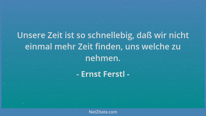 Ernst Ferstl - Unsere Zeit ist so schnellebig, daß wir nicht einmal mehr Zeit finden, uns welche zu nehmen....
