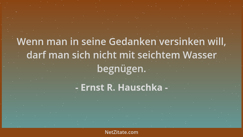 Ernst R. Hauschka - Wenn man in seine Gedanken versinken will, darf man sich nicht mit seichtem Wasser begnügen....