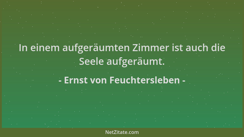 Ernst von Feuchtersleben - In einem aufgeräumten Zimmer ist auch die Seele aufgeräumt....