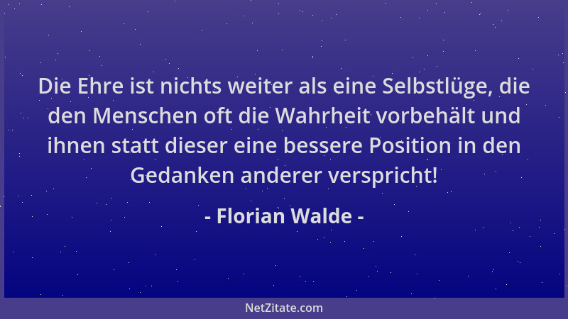 Florian Walde - Die Ehre ist nichts weiter als eine Selbstlüge, die den Menschen oft die Wahrheit vorbehält und ihnen statt...